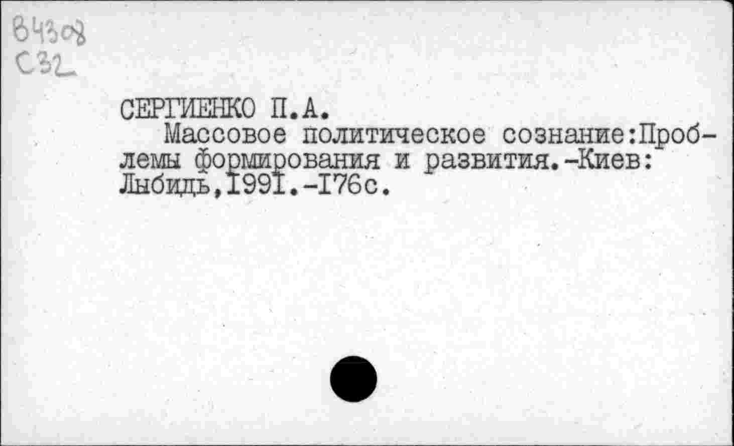 ﻿6ИМ С$2_
СЕРГИЕНКО П.А.
Массовое политическое сознаниегПроб лемы формирования и развития.-Киев: Лыбидь,1991.-176с.